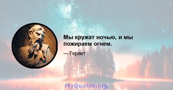 Мы кружат ночью, и мы пожираем огнем.