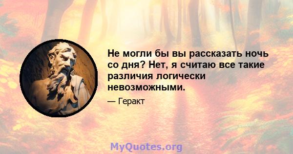 Не могли бы вы рассказать ночь со дня? Нет, я считаю все такие различия логически невозможными.