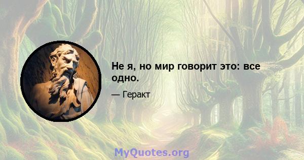 Не я, но мир говорит это: все одно.