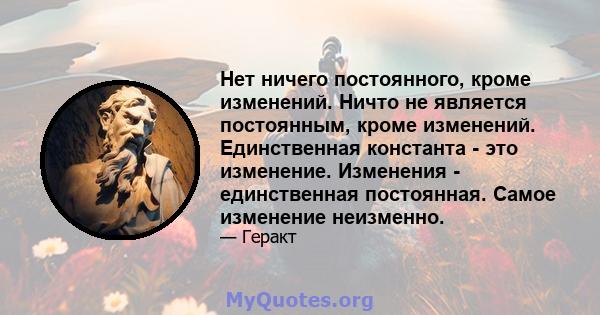 Нет ничего постоянного, кроме изменений. Ничто не является постоянным, кроме изменений. Единственная константа - это изменение. Изменения - единственная постоянная. Самое изменение неизменно.