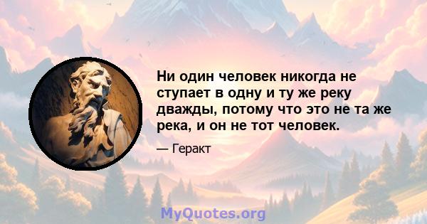 Ни один человек никогда не ступает в одну и ту же реку дважды, потому что это не та же река, и он не тот человек.