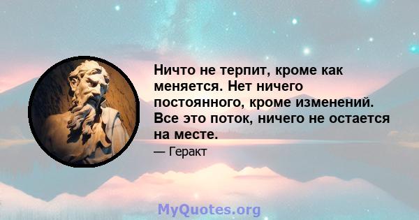 Ничто не терпит, кроме как меняется. Нет ничего постоянного, кроме изменений. Все это поток, ничего не остается на месте.