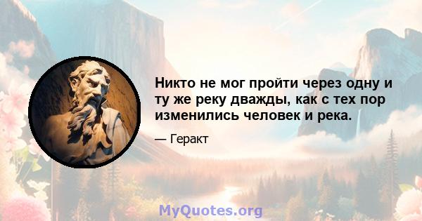 Никто не мог пройти через одну и ту же реку дважды, как с тех пор изменились человек и река.