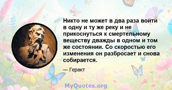 Никто не может в два раза войти в одну и ту же реку и не прикоснуться к смертельному веществу дважды в одном и том же состоянии. Со скоростью его изменения он разбросает и снова собирается.