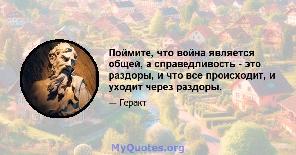 Поймите, что война является общей, а справедливость - это раздоры, и что все происходит, и уходит через раздоры.