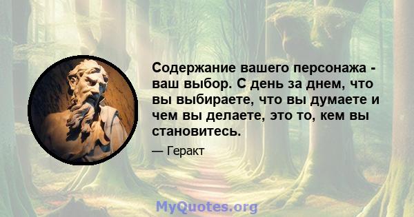 Содержание вашего персонажа - ваш выбор. С день за днем, что вы выбираете, что вы думаете и чем вы делаете, это то, кем вы становитесь.