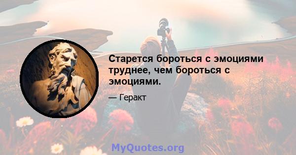 Старется бороться с эмоциями труднее, чем бороться с эмоциями.