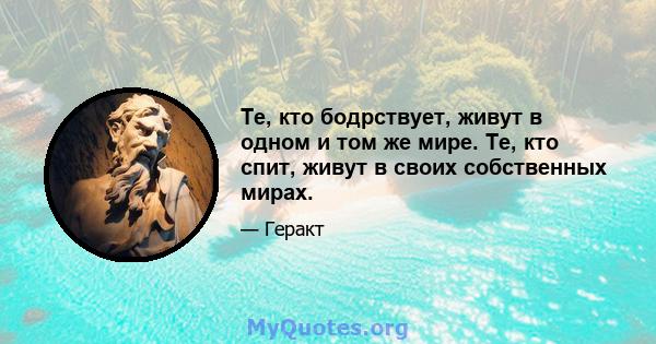 Те, кто бодрствует, живут в одном и том же мире. Те, кто спит, живут в своих собственных мирах.