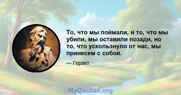 То, что мы поймали, и то, что мы убили, мы оставили позади, но то, что ускользнуло от нас, мы принесем с собой.