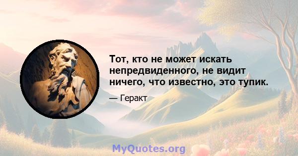 Тот, кто не может искать непредвиденного, не видит ничего, что известно, это тупик.