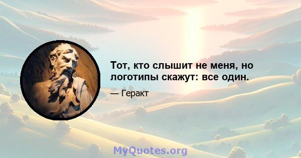 Тот, кто слышит не меня, но логотипы скажут: все один.