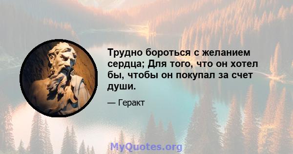 Трудно бороться с желанием сердца; Для того, что он хотел бы, чтобы он покупал за счет души.