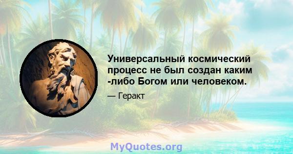 Универсальный космический процесс не был создан каким -либо Богом или человеком.