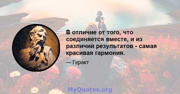 В отличие от того, что соединяется вместе, и из различий результатов - самая красивая гармония.