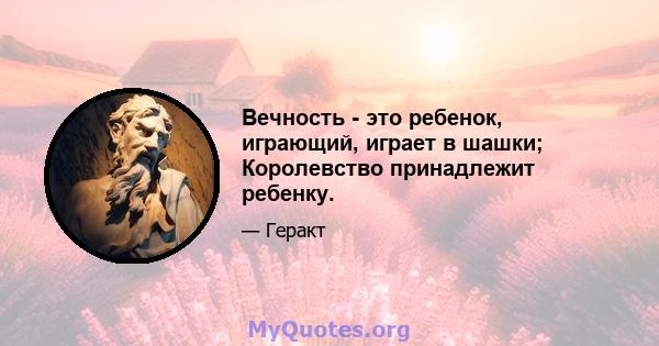 Вечность - это ребенок, играющий, играет в шашки; Королевство принадлежит ребенку.