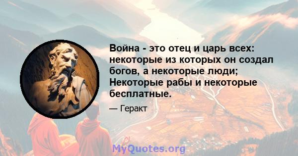 Война - это отец и царь всех: некоторые из которых он создал богов, а некоторые люди; Некоторые рабы и некоторые бесплатные.