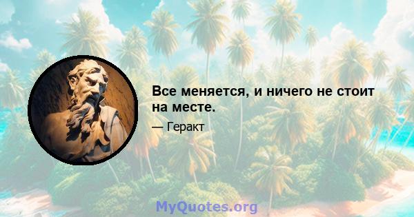 Все меняется, и ничего не стоит на месте.