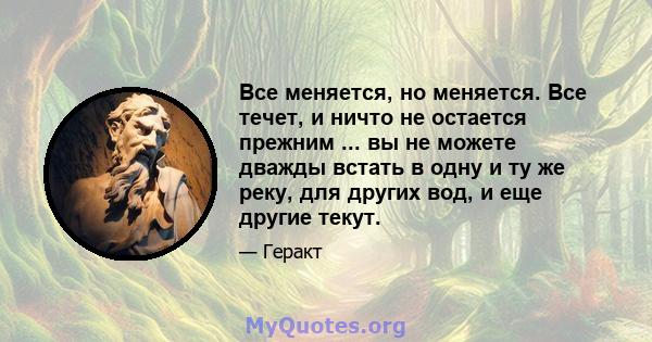 Все меняется, но меняется. Все течет, и ничто не остается прежним ... вы не можете дважды встать в одну и ту же реку, для других вод, и еще другие текут.