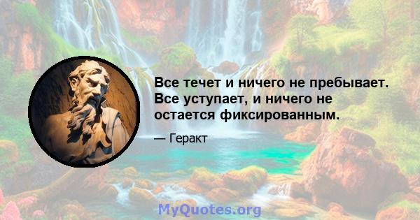 Все течет и ничего не пребывает. Все уступает, и ничего не остается фиксированным.