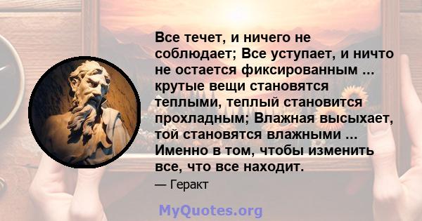 Все течет, и ничего не соблюдает; Все уступает, и ничто не остается фиксированным ... крутые вещи становятся теплыми, теплый становится прохладным; Влажная высыхает, той становятся влажными ... Именно в том, чтобы