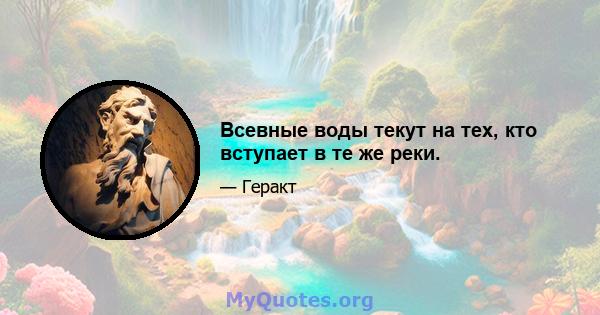 Всевные воды текут на тех, кто вступает в те же реки.