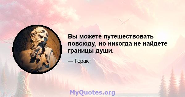 Вы можете путешествовать повсюду, но никогда не найдете границы души.