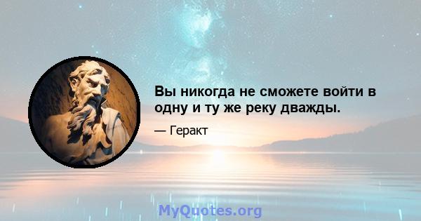 Вы никогда не сможете войти в одну и ту же реку дважды.