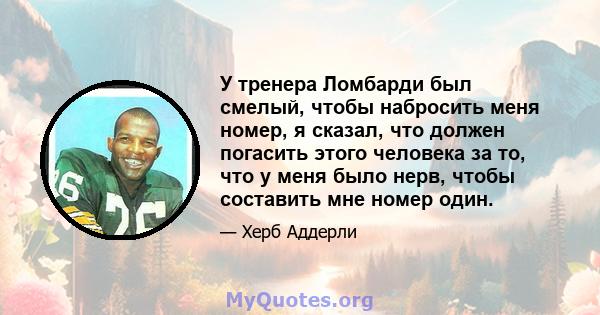 У тренера Ломбарди был смелый, чтобы набросить меня номер, я сказал, что должен погасить этого человека за то, что у меня было нерв, чтобы составить мне номер один.