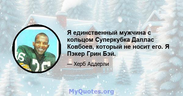 Я единственный мужчина с кольцом Суперкубка Даллас Ковбоев, который не носит его. Я Пэкер Грин Бэй.