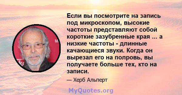 Если вы посмотрите на запись под микроскопом, высокие частоты представляют собой короткие зазубренные края ... а низкие частоты - длинные качающиеся звуки. Когда он вырезал его на полровь, вы получаете больше тех, кто