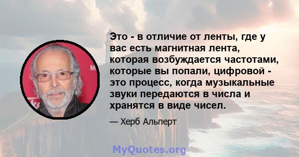 Это - в отличие от ленты, где у вас есть магнитная лента, которая возбуждается частотами, которые вы попали, цифровой - это процесс, когда музыкальные звуки передаются в числа и хранятся в виде чисел.