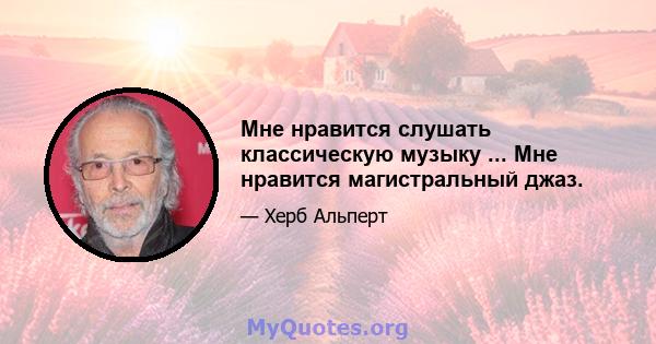 Мне нравится слушать классическую музыку ... Мне нравится магистральный джаз.