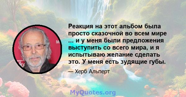 Реакция на этот альбом была просто сказочной во всем мире ... и у меня были предложения выступить со всего мира, и я испытываю желание сделать это. У меня есть зудящие губы.