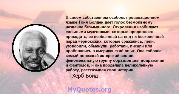 В своем собственном особом, провокационном языке Тоня Болден дает голос безмолвному, название безымянного. Откровения изобилуют сильными мужчинами, которые продолжают приходить, ее необычный взгляд на бесконечный парад