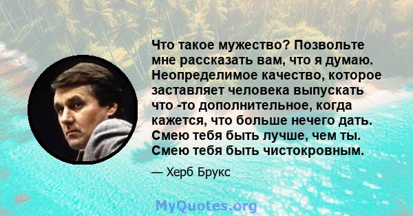 Что такое мужество? Позвольте мне рассказать вам, что я думаю. Неопределимое качество, которое заставляет человека выпускать что -то дополнительное, когда кажется, что больше нечего дать. Смею тебя быть лучше, чем ты.