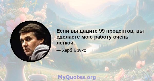 Если вы дадите 99 процентов, вы сделаете мою работу очень легкой.