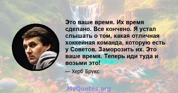 Это ваше время. Их время сделано. Все кончено. Я устал слышать о том, какая отличная хоккейная команда, которую есть у Советов. Заморозить их. Это ваше время. Теперь иди туда и возьми это!