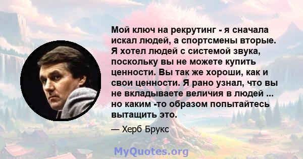 Мой ключ на рекрутинг - я сначала искал людей, а спортсмены вторые. Я хотел людей с системой звука, поскольку вы не можете купить ценности. Вы так же хороши, как и свои ценности. Я рано узнал, что вы не вкладываете