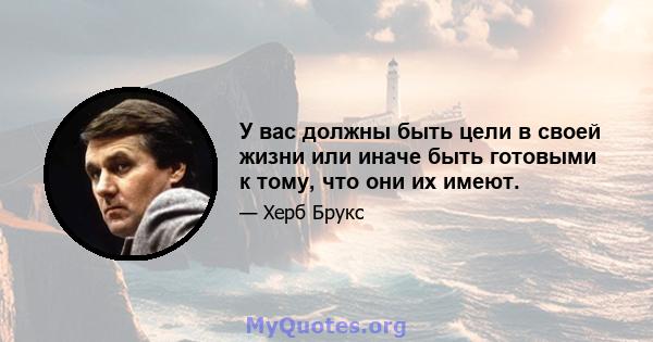 У вас должны быть цели в своей жизни или иначе быть готовыми к тому, что они их имеют.