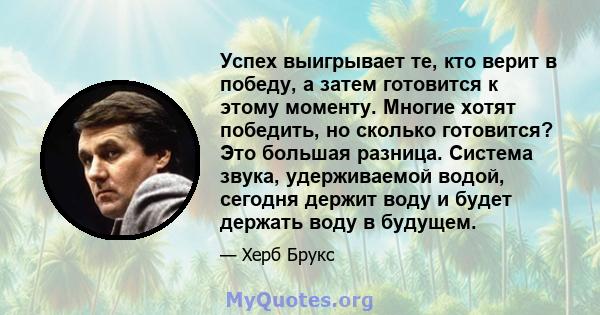 Успех выигрывает те, кто верит в победу, а затем готовится к этому моменту. Многие хотят победить, но сколько готовится? Это большая разница. Система звука, удерживаемой водой, сегодня держит воду и будет держать воду в 