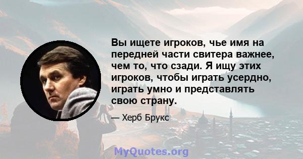 Вы ищете игроков, чье имя на передней части свитера важнее, чем то, что сзади. Я ищу этих игроков, чтобы играть усердно, играть умно и представлять свою страну.