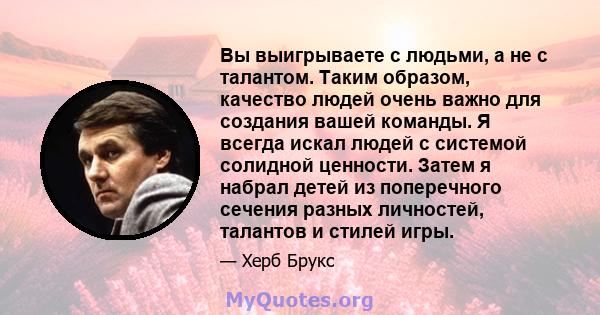 Вы выигрываете с людьми, а не с талантом. Таким образом, качество людей очень важно для создания вашей команды. Я всегда искал людей с системой солидной ценности. Затем я набрал детей из поперечного сечения разных