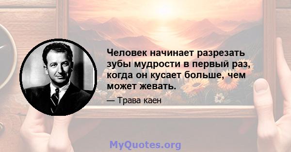 Человек начинает разрезать зубы мудрости в первый раз, когда он кусает больше, чем может жевать.