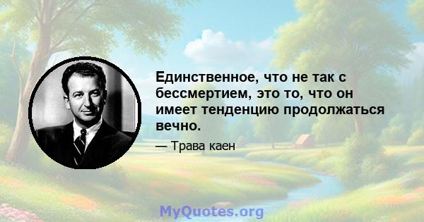 Единственное, что не так с бессмертием, это то, что он имеет тенденцию продолжаться вечно.