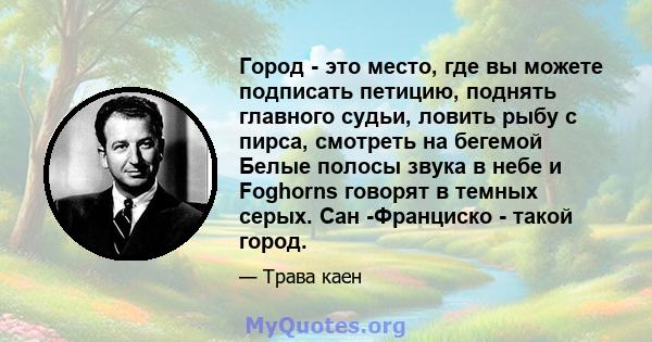 Город - это место, где вы можете подписать петицию, поднять главного судьи, ловить рыбу с пирса, смотреть на бегемой Белые полосы звука в небе и Foghorns говорят в темных серых. Сан -Франциско - такой город.