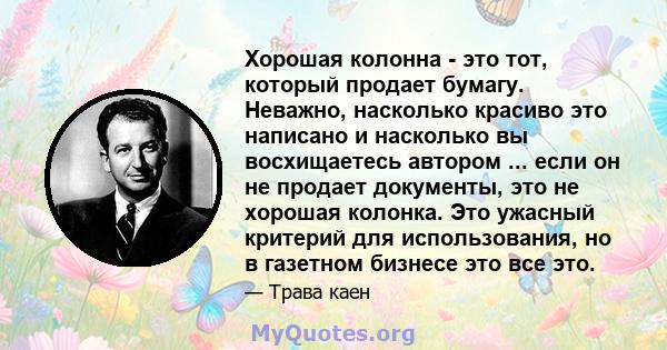 Хорошая колонна - это тот, который продает бумагу. Неважно, насколько красиво это написано и насколько вы восхищаетесь автором ... если он не продает документы, это не хорошая колонка. Это ужасный критерий для