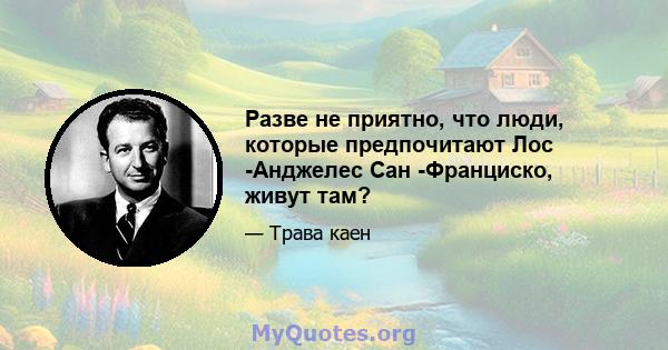 Разве не приятно, что люди, которые предпочитают Лос -Анджелес Сан -Франциско, живут там?