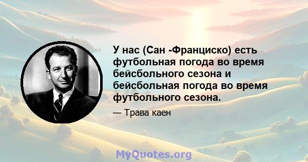 У нас (Сан -Франциско) есть футбольная погода во время бейсбольного сезона и бейсбольная погода во время футбольного сезона.