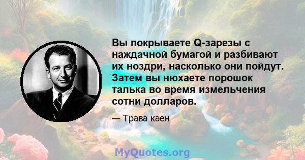 Вы покрываете Q-зарезы с наждачной бумагой и разбивают их ноздри, насколько они пойдут. Затем вы нюхаете порошок талька во время измельчения сотни долларов.