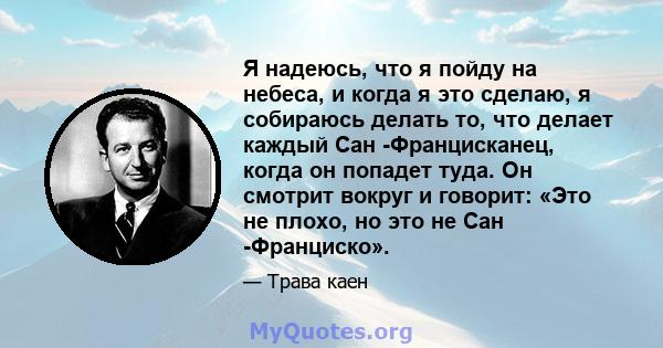 Я надеюсь, что я пойду на небеса, и когда я это сделаю, я собираюсь делать то, что делает каждый Сан -Францисканец, когда он попадет туда. Он смотрит вокруг и говорит: «Это не плохо, но это не Сан -Франциско».